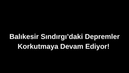 Balıkesir Sındırgı’daki Depremler Korkutmaya Devam Ediyor!
