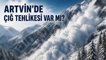 Artvin’de Çığ Tehlikesi Var mı? 2026